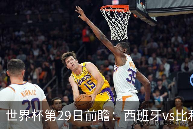 世界杯第29日前瞻：西班牙vs比利时 矛盾之巅的终极对话