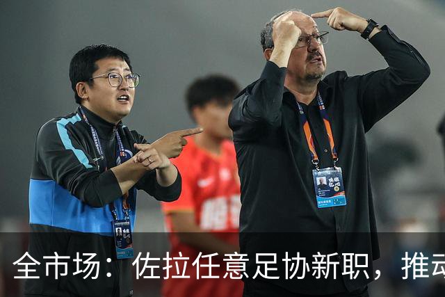 全市场：佐拉任意足协新职，推动意大利青训改革