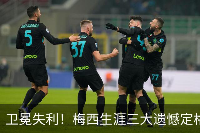 卫冕失利！梅西生涯三大遗憾定格，绝代双骄对决仍未落幕！