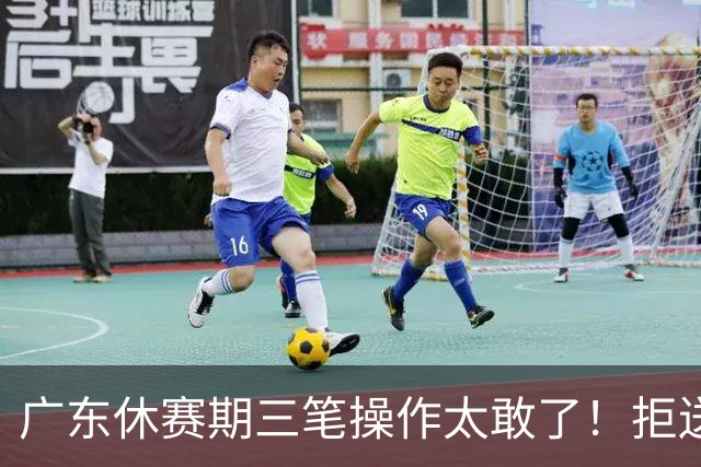 广东休赛期三笔操作太敢了！拒送核心徐杰放走八年功勋，新星黄明依正式上位冲冠