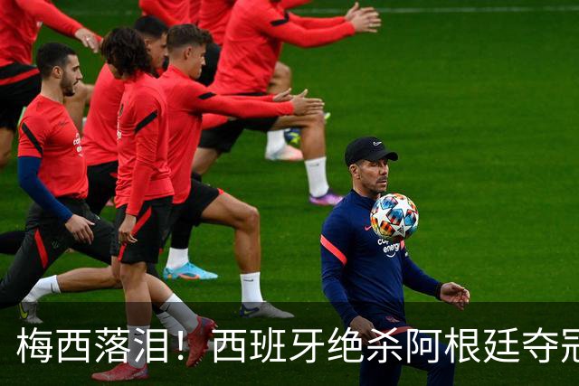 梅西落泪！西班牙绝杀阿根廷夺冠！传控足球重掌世界杯