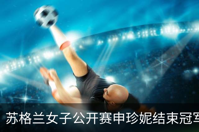 苏格兰女子公开赛申珍妮结束冠军荒 张维维T19