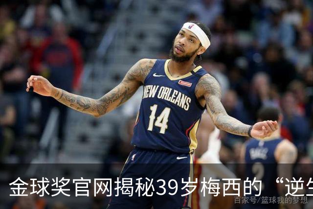 金球奖官网揭秘39岁梅西的“逆生长”秘诀：饮食、理疗与“散步”