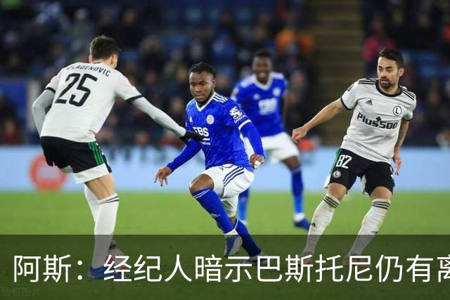 阿斯：经纪人暗示巴斯托尼仍有离队可能，7000万欧报价可开启谈判