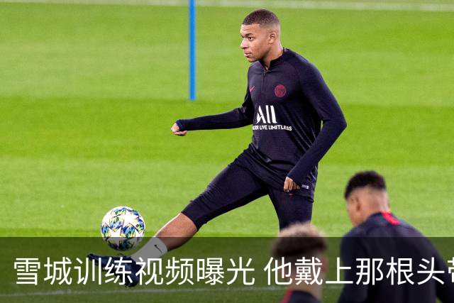 雪城训练视频曝光 他戴上那根头带了 和他父亲一模一样